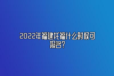 2022年福建托福什么时候可报名？