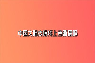 中国大陆支持线上考雅思吗