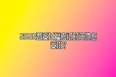 2022西安托福考试时间地点安排？