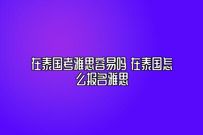 在泰国考雅思容易吗 在泰国怎么报名雅思