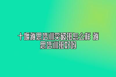 十堰雅思培训突破班怎么样 雅思培训班好吗