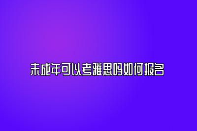 未成年可以考雅思吗如何报名 