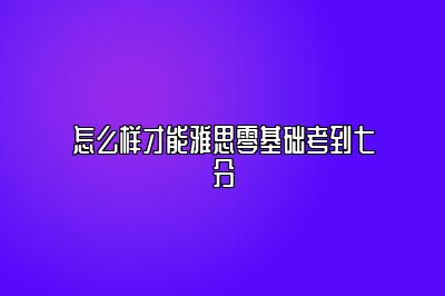 怎么样才能雅思零基础考到七分