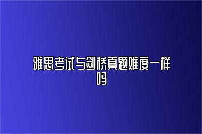 雅思考试与剑桥真题难度一样吗