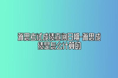 雅思考试成绩查询日期-雅思成绩是怎么计算的