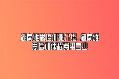 湖南雅思培训班介绍_湖南雅思培训课程费用多少
