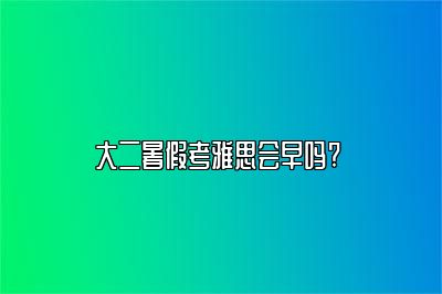 大二暑假考雅思会早吗? 