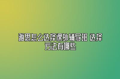 雅思怎么选择课外辅导班 选择方法有哪些