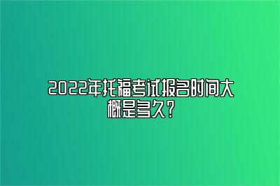 2022年托福考试报名时间大概是多久？