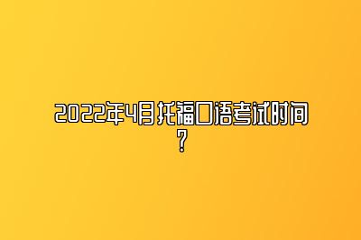 2022年4月托福口语考试时间？