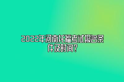 2022年河南托福考试报名条件及时间？