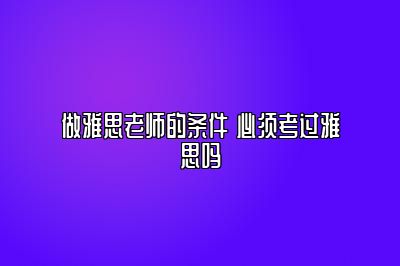 做雅思老师的条件 必须考过雅思吗