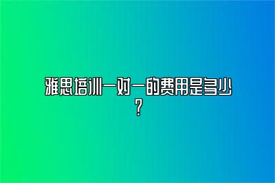 雅思培训一对一的费用是多少？