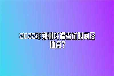 2022年郑州托福考试时间及地点？