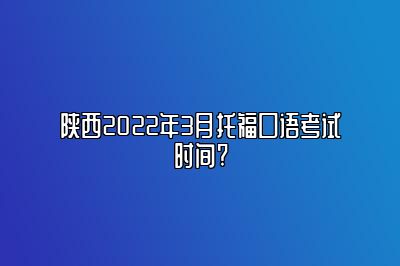 陕西2022年3月托福口语考试时间?