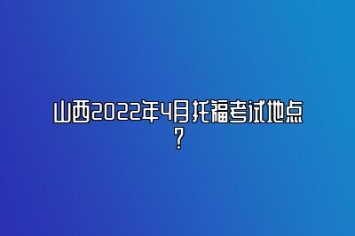 山西2022年4月托福考试地点？