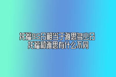 托福95分相当于雅思多少分 托福和雅思有什么不同