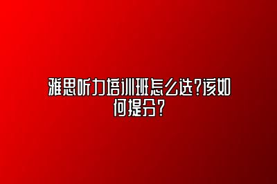 雅思听力培训班怎么选？该如何提分？