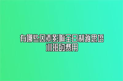 有哪些因素影响全日制雅思培训班的费用