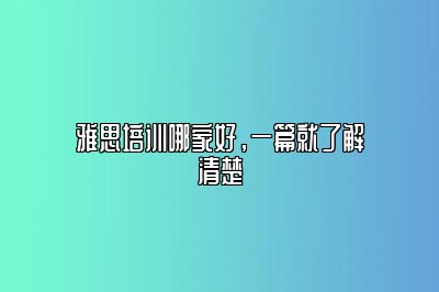 雅思培训哪家好，一篇就了解清楚