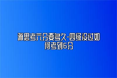 雅思考六分要多久-四级没过如何考到6分