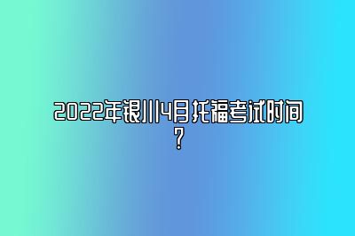 2022年银川4月托福考试时间？