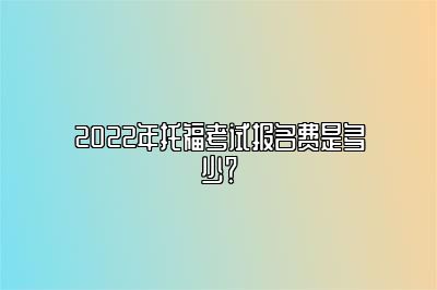 2022年托福考试报名费是多少？