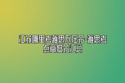 江苏哪里考雅思不压分-雅思考点高低分汇总