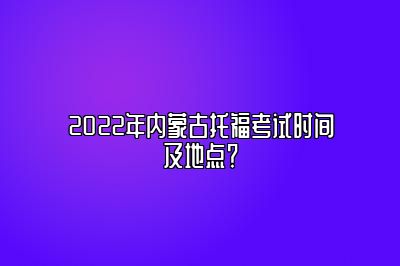 2022年内蒙古托福考试时间及地点？