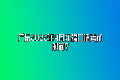 广东2022年4月托福口语考试时间？