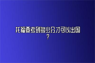 托福要考到多少分才可以出国?