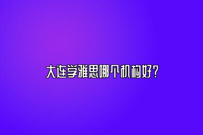 大连学雅思哪个机构好？