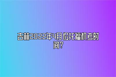 吉林2022年4月份托福机考时间?