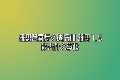 雅思答案怎么选培训 雅思7.5能去什么学校