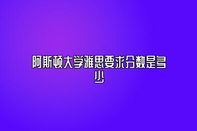 阿斯顿大学雅思要求分数是多少