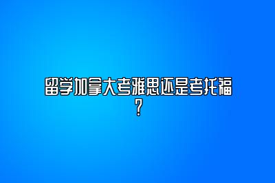 留学加拿大考雅思还是考托福？