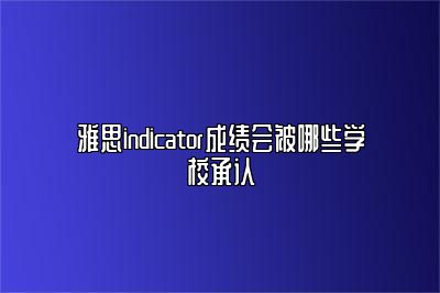 雅思indicator成绩会被哪些学校承认