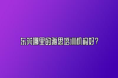 东莞哪里的雅思培训机构好?