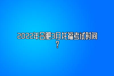 2022年合肥3月托福考试时间？