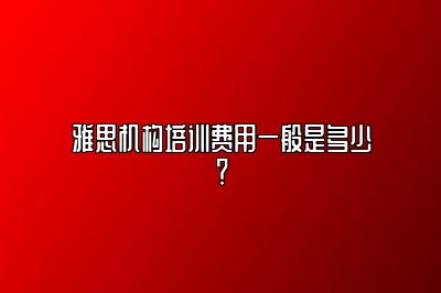 雅思机构培训费用一般是多少？