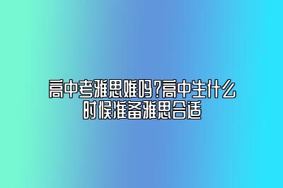 高中考雅思难吗？高中生什么时候准备雅思合适