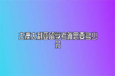 去澳大利亚留学考雅思要多少分