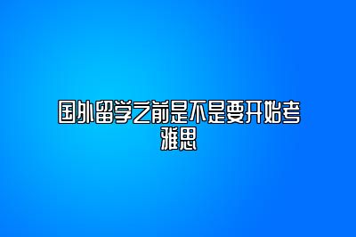 国外留学之前是不是要开始考雅思