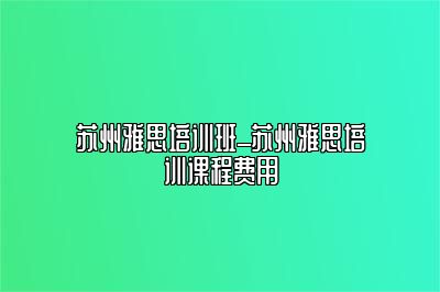 苏州雅思培训班_苏州雅思培训课程费用