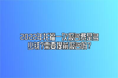 2022年托福一次报名费是多少钱？需要提前报名吗?