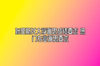 布里斯托大学雅思成绩要求 热门专业雅思要求