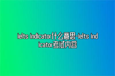 ielts indicator什么意思-ielts indicator考试内容