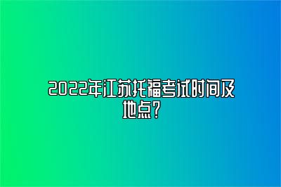 2022年江苏托福考试时间及地点？