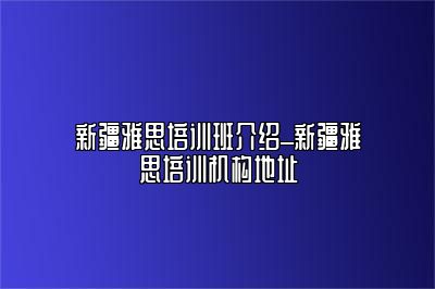 新疆雅思培训班介绍_新疆雅思培训机构地址