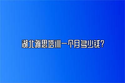 湖北雅思培训一个月多少钱?